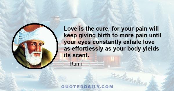 Love is the cure, for your pain will keep giving birth to more pain until your eyes constantly exhale love as effortlessly as your body yields its scent.