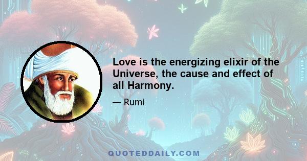 Love is the energizing elixir of the Universe, the cause and effect of all Harmony.