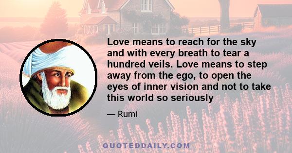 Love means to reach for the sky and with every breath to tear a hundred veils. Love means to step away from the ego, to open the eyes of inner vision and not to take this world so seriously