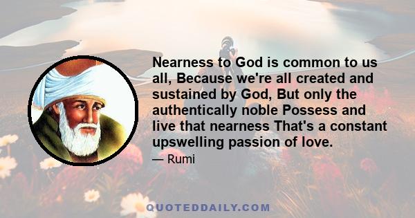 Nearness to God is common to us all, Because we're all created and sustained by God, But only the authentically noble Possess and live that nearness That's a constant upswelling passion of love.