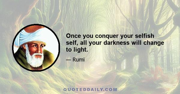 Once you conquer your selfish self, all your darkness will change to light.