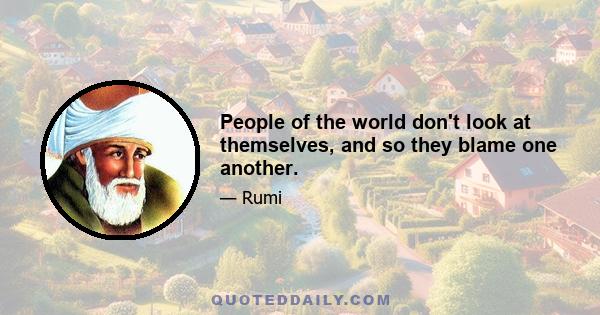 People of the world don't look at themselves, and so they blame one another.