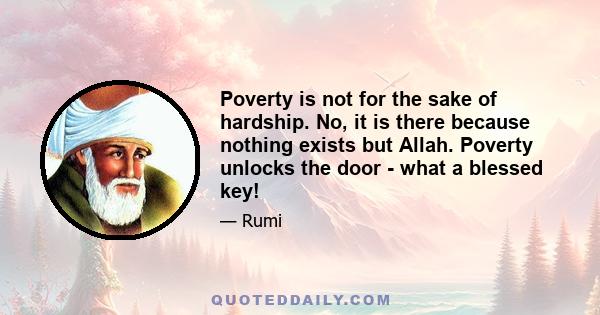 Poverty is not for the sake of hardship. No, it is there because nothing exists but Allah. Poverty unlocks the door - what a blessed key!