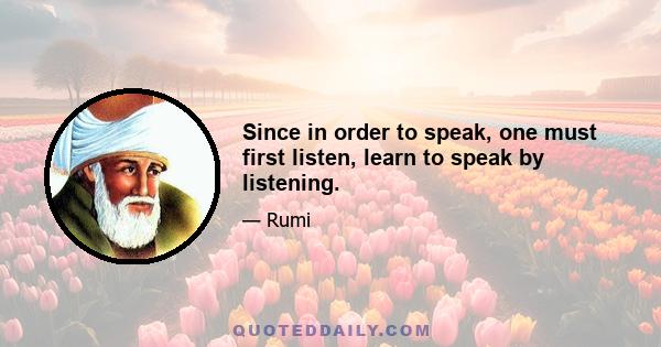 Since in order to speak, one must first listen, learn to speak by listening.