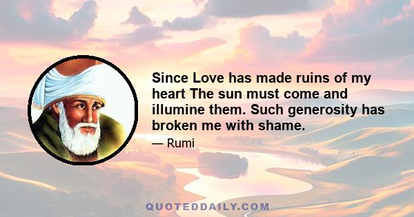 Since Love has made ruins of my heart The sun must come and illumine them. Such generosity has broken me with shame.