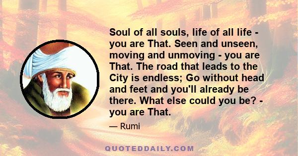 Soul of all souls, life of all life - you are That. Seen and unseen, moving and unmoving - you are That.
