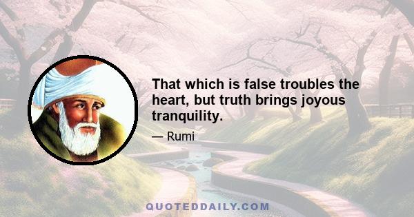 That which is false troubles the heart, but truth brings joyous tranquility.