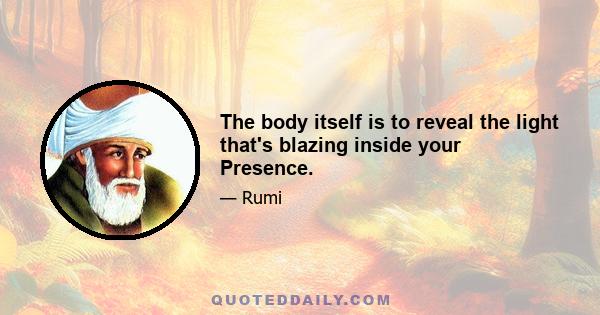The body itself is to reveal the light that's blazing inside your Presence.