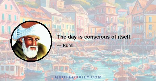 The day is conscious of itself.