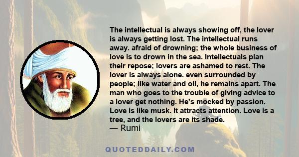 The intellectual is always showing off, the lover is always getting lost. The intellectual runs away. afraid of drowning; the whole business of love is to drown in the sea. Intellectuals plan their repose; lovers are