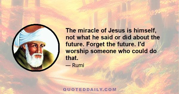 The miracle of Jesus is himself, not what he said or did about the future. Forget the future. I'd worship someone who could do that.