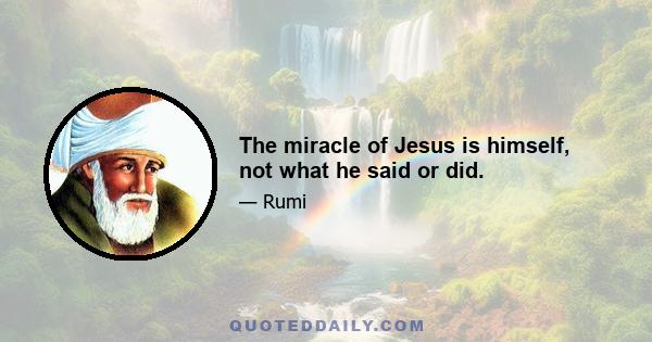 The miracle of Jesus is himself, not what he said or did.
