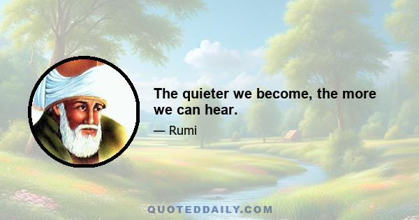 The quieter we become, the more we can hear.