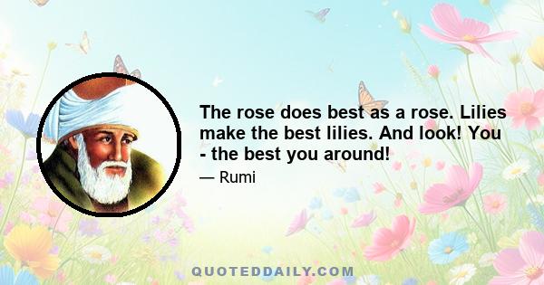 The rose does best as a rose. Lilies make the best lilies. And look! You - the best you around!