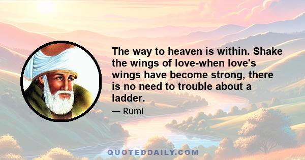 The way to heaven is within. Shake the wings of love-when love's wings have become strong, there is no need to trouble about a ladder.