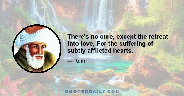 There's no cure, except the retreat into love, For the suffering of subtly afflicted hearts.