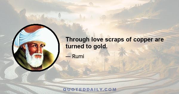 Through love scraps of copper are turned to gold.