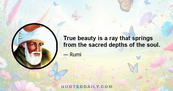 True beauty is a ray that springs from the sacred depths of the soul.