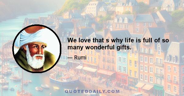 We love that s why life is full of so many wonderful gifts.