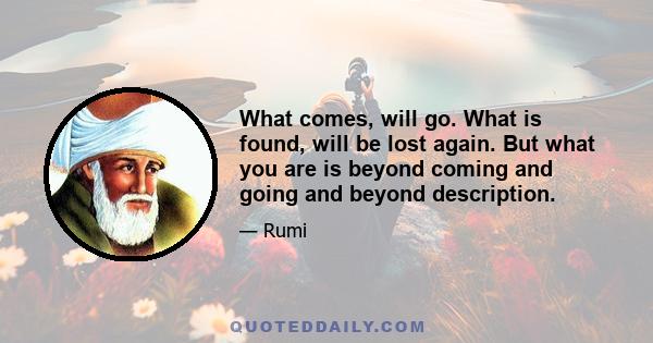 What comes, will go. What is found, will be lost again. But what you are is beyond coming and going and beyond description.