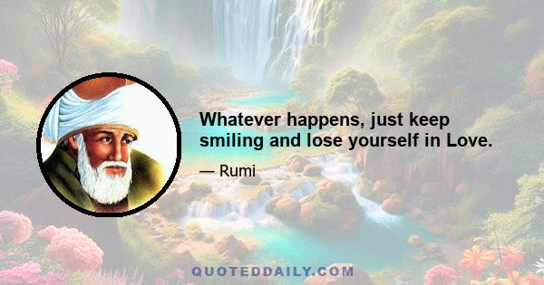 Whatever happens, just keep smiling and lose yourself in Love.