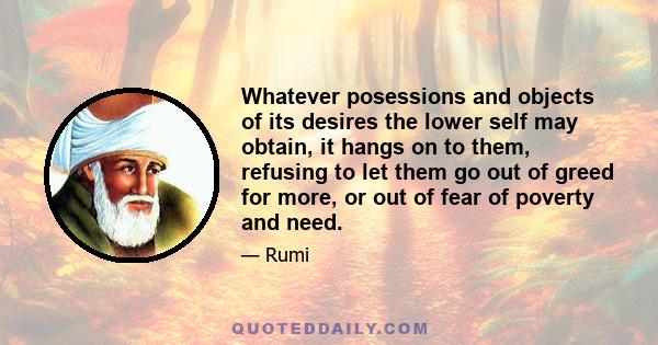 Whatever posessions and objects of its desires the lower self may obtain, it hangs on to them, refusing to let them go out of greed for more, or out of fear of poverty and need.