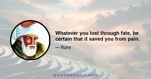 Whatever you lost through fate, be certain that it saved you from pain.