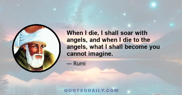 When I die, I shall soar with angels, and when I die to the angels, what I shall become you cannot imagine.