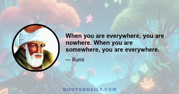 When you are everywhere, you are nowhere. When you are somewhere, you are everywhere.