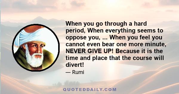 When you go through a hard period, When everything seems to oppose you, ... When you feel you cannot even bear one more minute, NEVER GIVE UP! Because it is the time and place that the course will divert!