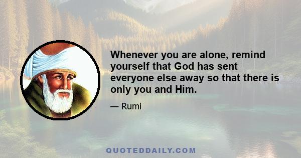 Whenever you are alone, remind yourself that God has sent everyone else away so that there is only you and Him.