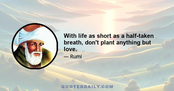 With life as short as a half-taken breath, don't plant anything but love.