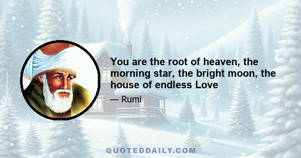 You are the root of heaven, the morning star, the bright moon, the house of endless Love