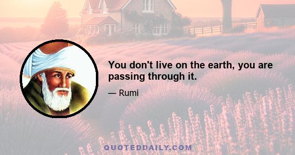 You don't live on the earth, you are passing through it.