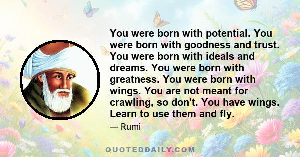 You were born with potential. You were born with goodness and trust. You were born with ideals and dreams. You were born with greatness. You were born with wings. You are not meant for crawling, so don't. You have