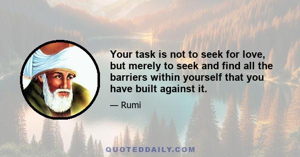 Your task is not to seek for love, but merely to seek and find all the barriers within yourself that you have built against it.