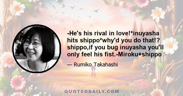 -He's his rival in love!*inuyasha hits shippo*why'd you do that!? shippo,if you bug inuyasha you'll only feel his fist.-Miroku+shippo