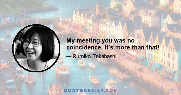 My meeting you was no coincidence. It's more than that!