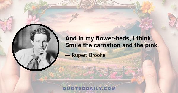 And in my flower-beds, I think, Smile the carnation and the pink.