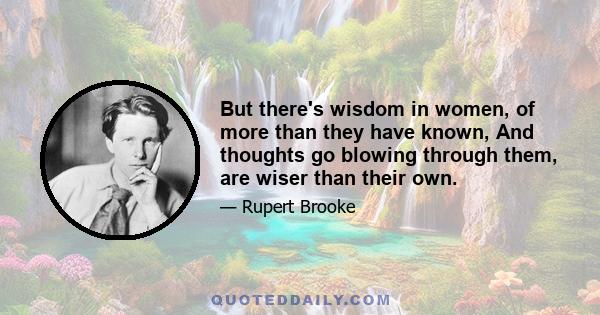 But there's wisdom in women, of more than they have known, And thoughts go blowing through them, are wiser than their own.