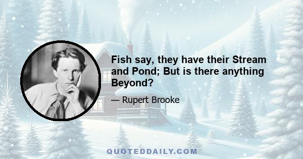 Fish say, they have their Stream and Pond; But is there anything Beyond?