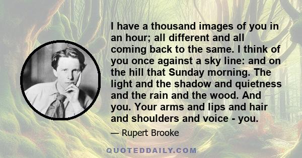 I have a thousand images of you in an hour; all different and all coming back to the same. I think of you once against a sky line: and on the hill that Sunday morning. The light and the shadow and quietness and the rain 