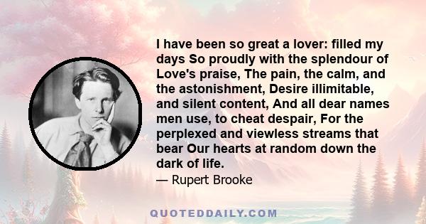 I have been so great a lover: filled my days So proudly with the splendour of Love's praise, The pain, the calm, and the astonishment, Desire illimitable, and silent content, And all dear names men use, to cheat