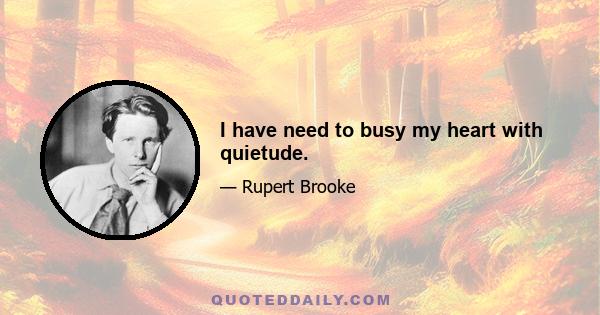 I have need to busy my heart with quietude.