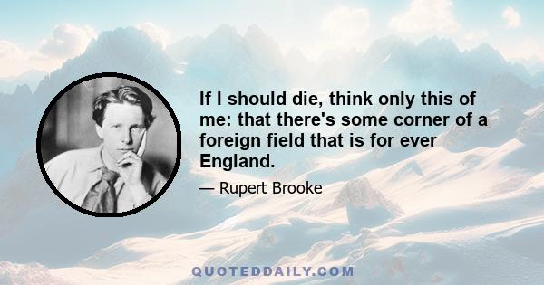 If I should die, think only this of me: that there's some corner of a foreign field that is for ever England.