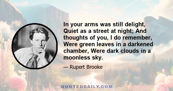 In your arms was still delight, Quiet as a street at night; And thoughts of you, I do remember, Were green leaves in a darkened chamber, Were dark clouds in a moonless sky.