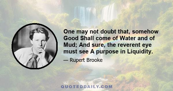 One may not doubt that, somehow Good Shall come of Water and of Mud; And sure, the reverent eye must see A purpose in Liquidity.