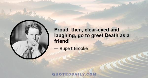 Proud, then, clear-eyed and laughing, go to greet Death as a friend!