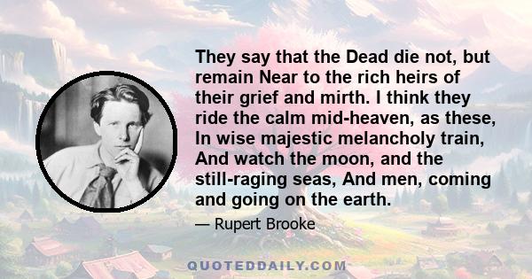 They say that the Dead die not, but remain Near to the rich heirs of their grief and mirth. I think they ride the calm mid-heaven, as these, In wise majestic melancholy train, And watch the moon, and the still-raging