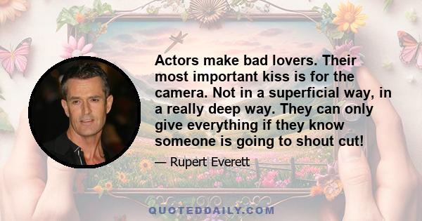 Actors make bad lovers. Their most important kiss is for the camera. Not in a superficial way, in a really deep way. They can only give everything if they know someone is going to shout cut!